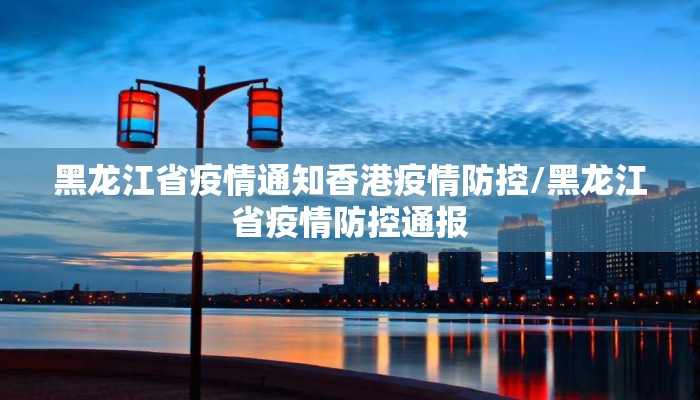 黑龙江省疫情通知香港疫情防控/黑龙江省疫情防控通报