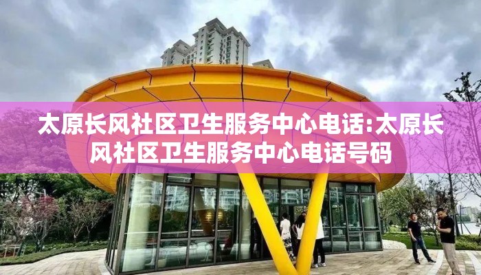 太原长风社区卫生服务中心电话:太原长风社区卫生服务中心电话号码