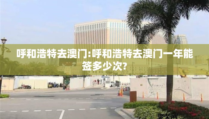 呼和浩特去澳门:呼和浩特去澳门一年能签多少次?