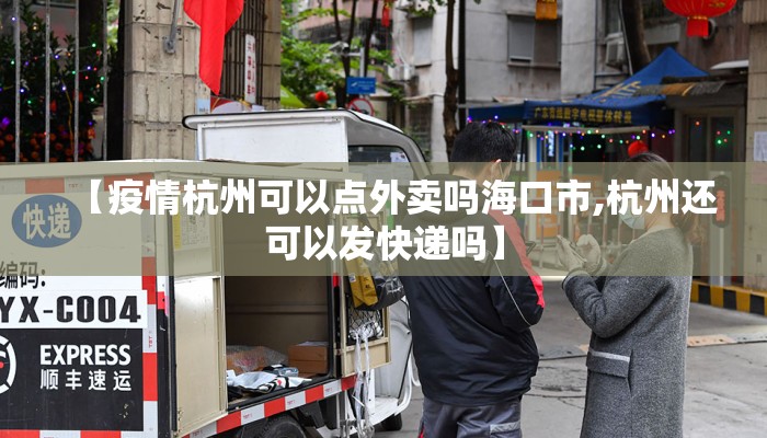 【疫情杭州可以点外卖吗海口市,杭州还可以发快递吗】