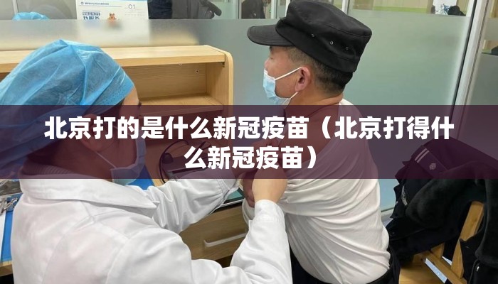 北京打的是什么新冠疫苗（北京打得什么新冠疫苗）