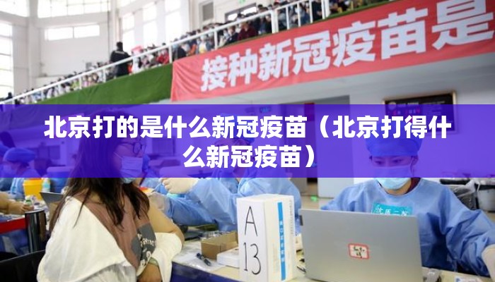 北京打的是什么新冠疫苗（北京打得什么新冠疫苗）