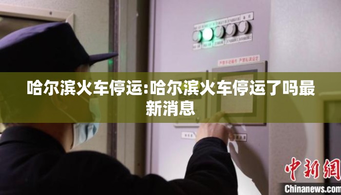 哈尔滨火车停运:哈尔滨火车停运了吗最新消息