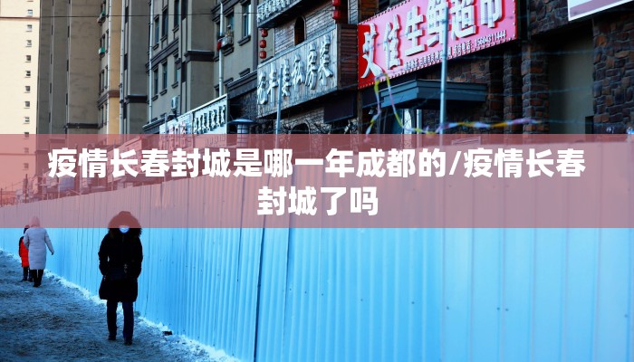 疫情长春封城是哪一年成都的/疫情长春封城了吗