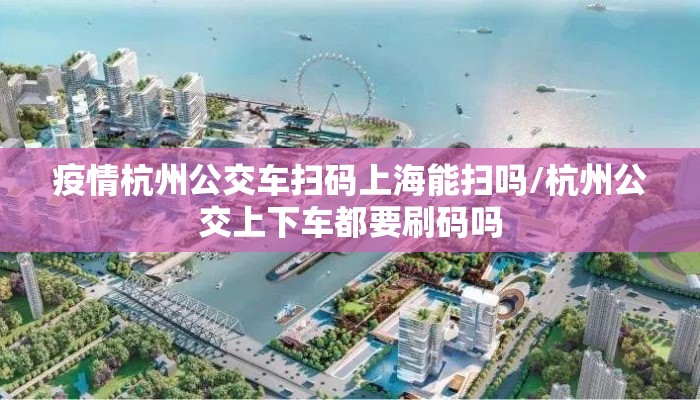 疫情杭州公交车扫码上海能扫吗/杭州公交上下车都要刷码吗