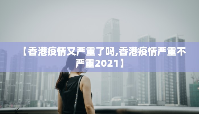 【香港疫情又严重了吗,香港疫情严重不严重2021】