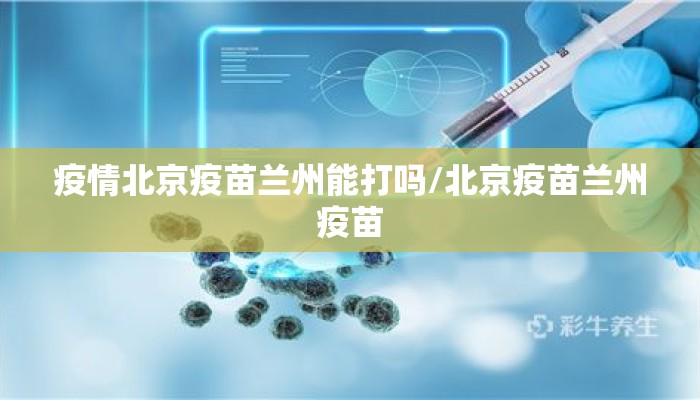 疫情北京疫苗兰州能打吗/北京疫苗兰州疫苗