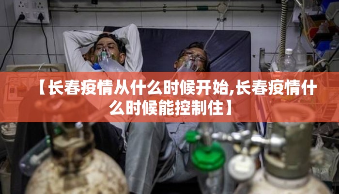 【长春疫情从什么时候开始,长春疫情什么时候能控制住】