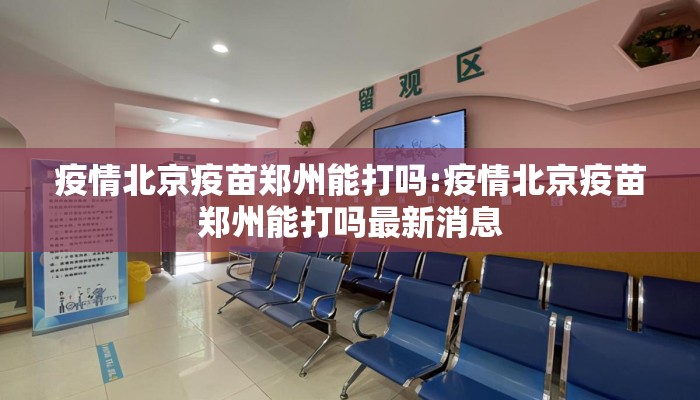 疫情北京疫苗郑州能打吗:疫情北京疫苗郑州能打吗最新消息