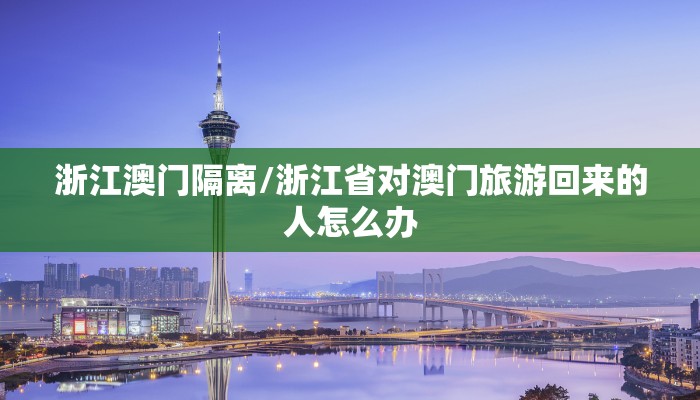 浙江澳门隔离/浙江省对澳门旅游回来的人怎么办