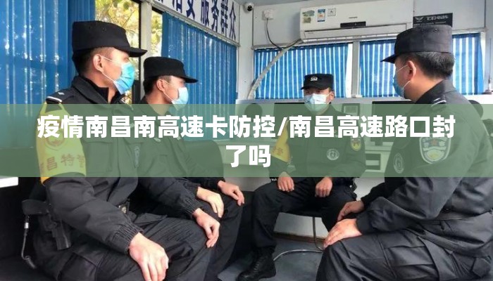 疫情南昌南高速卡防控/南昌高速路口封了吗