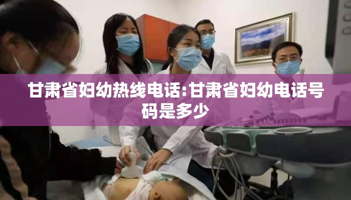 甘肃省妇幼热线电话:甘肃省妇幼电话号码是多少