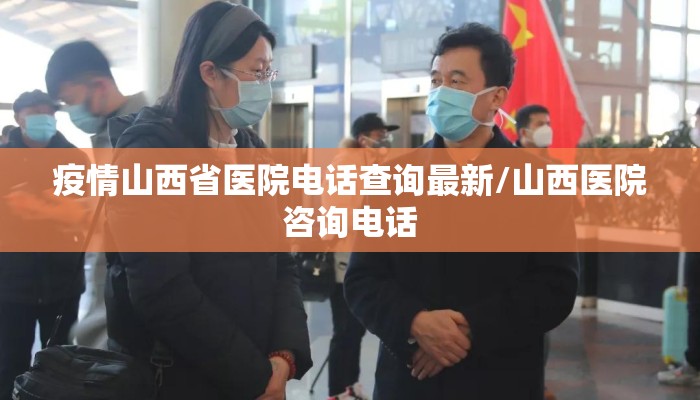 疫情山西省医院电话查询最新/山西医院咨询电话