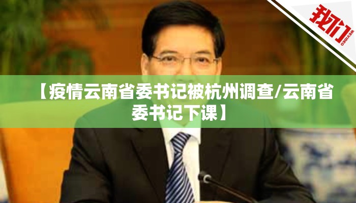 【疫情云南省委书记被杭州调查/云南省委书记下课】