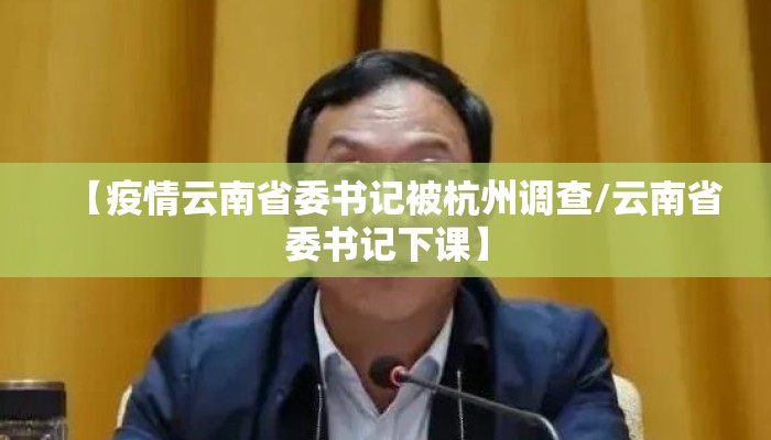 【疫情云南省委书记被杭州调查/云南省委书记下课】