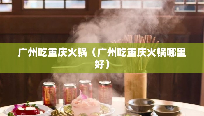 广州吃重庆火锅（广州吃重庆火锅哪里好）