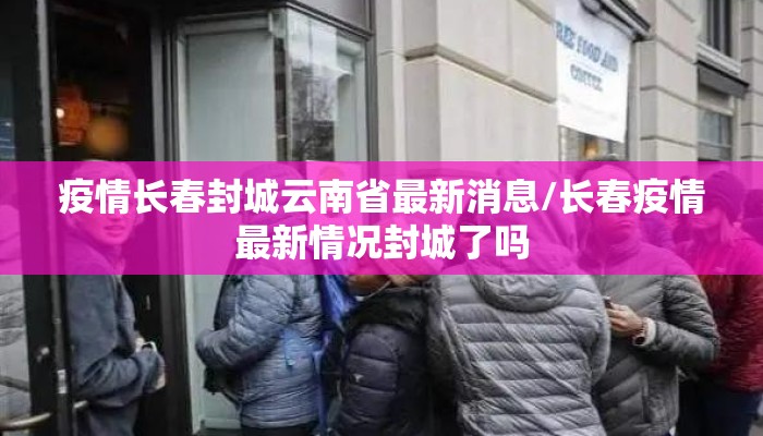 疫情长春封城云南省最新消息/长春疫情最新情况封城了吗