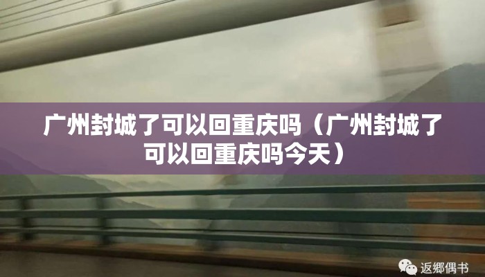 广州封城了可以回重庆吗（广州封城了可以回重庆吗今天）