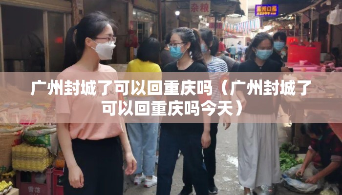 广州封城了可以回重庆吗（广州封城了可以回重庆吗今天）