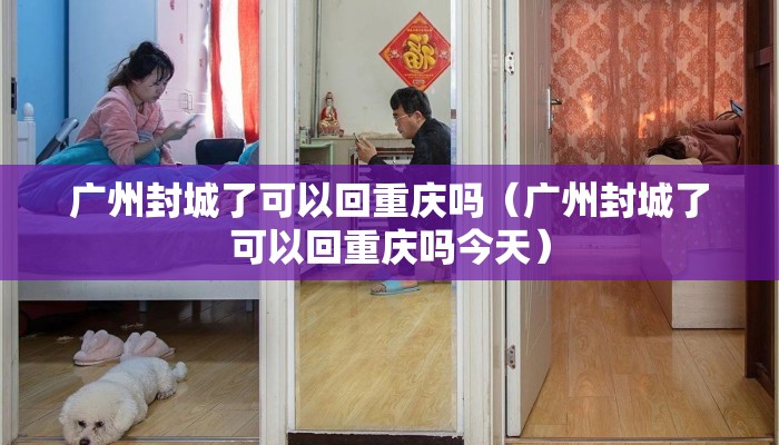 广州封城了可以回重庆吗（广州封城了可以回重庆吗今天）