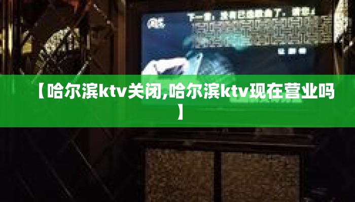 【哈尔滨ktv关闭,哈尔滨ktv现在营业吗】