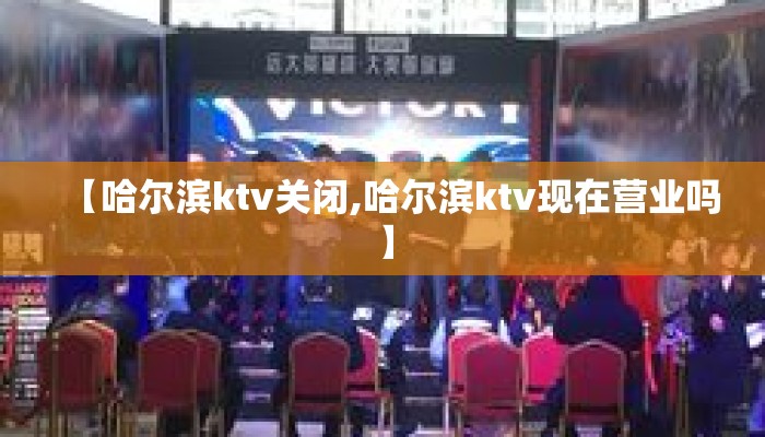 【哈尔滨ktv关闭,哈尔滨ktv现在营业吗】
