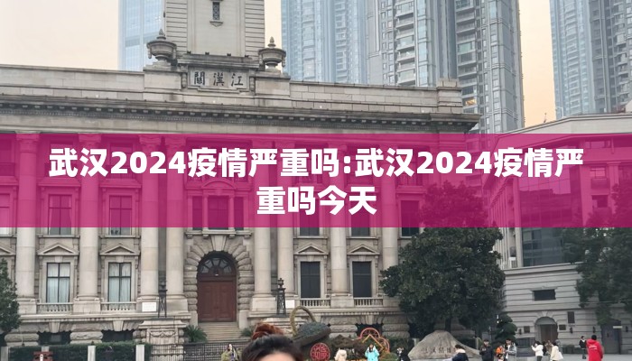 武汉2024疫情严重吗:武汉2024疫情严重吗今天