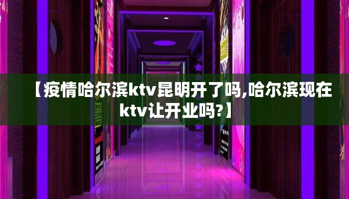 【疫情哈尔滨ktv昆明开了吗,哈尔滨现在ktv让开业吗?】