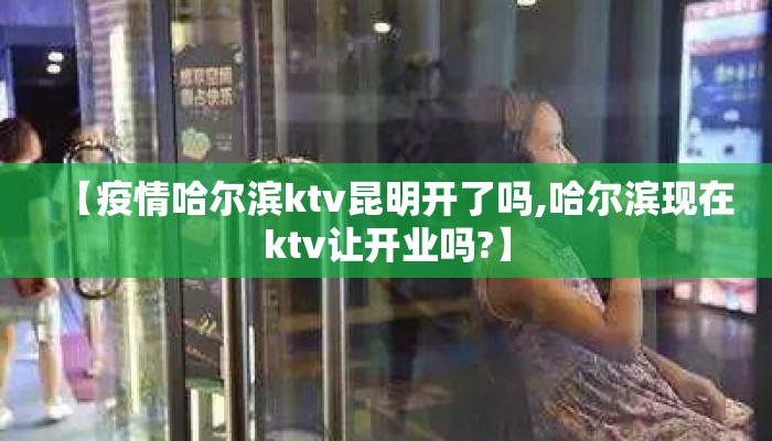 【疫情哈尔滨ktv昆明开了吗,哈尔滨现在ktv让开业吗?】