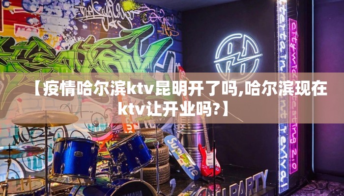 【疫情哈尔滨ktv昆明开了吗,哈尔滨现在ktv让开业吗?】