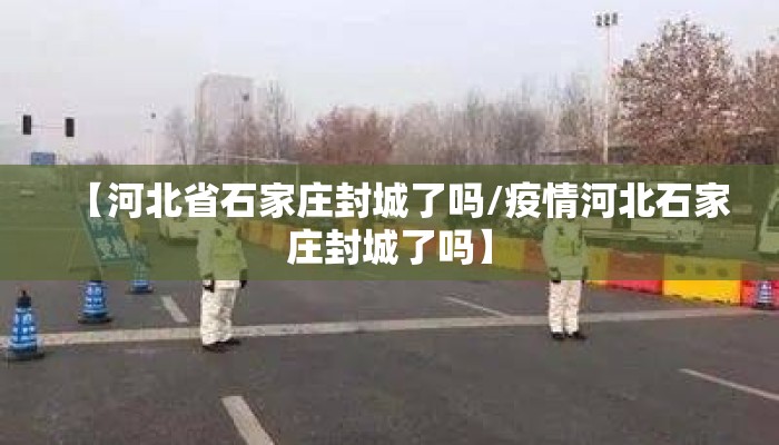 【河北省石家庄封城了吗/疫情河北石家庄封城了吗】