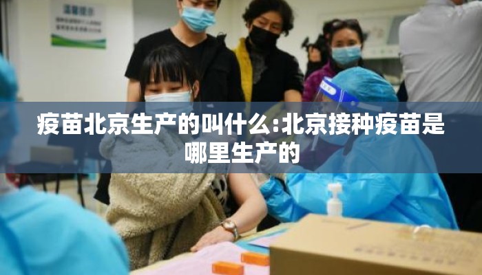 疫苗北京生产的叫什么:北京接种疫苗是哪里生产的
