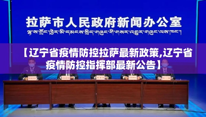 【辽宁省疫情防控拉萨最新政策,辽宁省疫情防控指挥部最新公告】