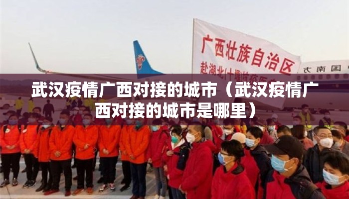 武汉疫情广西对接的城市（武汉疫情广西对接的城市是哪里）