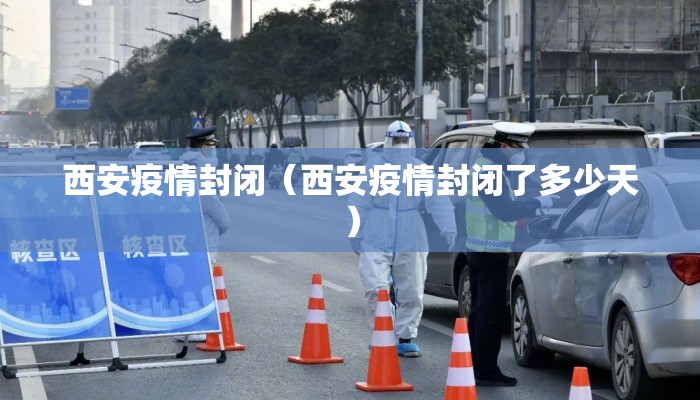 西安疫情封闭（西安疫情封闭了多少天）