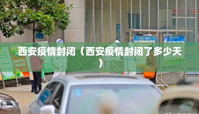 西安疫情封闭（西安疫情封闭了多少天）