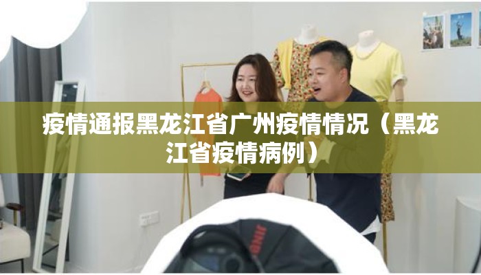 疫情通报黑龙江省广州疫情情况（黑龙江省疫情病例）