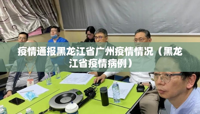 疫情通报黑龙江省广州疫情情况（黑龙江省疫情病例）