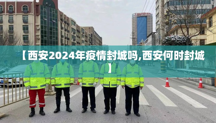 【西安2024年疫情封城吗,西安何时封城】