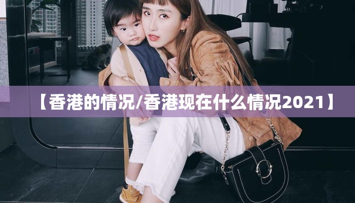 【香港的情况/香港现在什么情况2021】