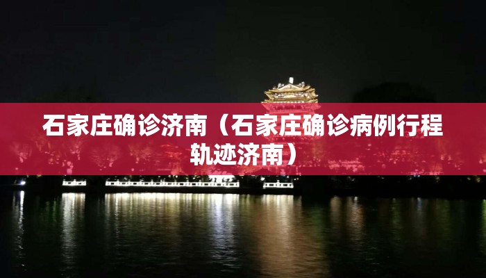 石家庄确诊济南（石家庄确诊病例行程轨迹济南）
