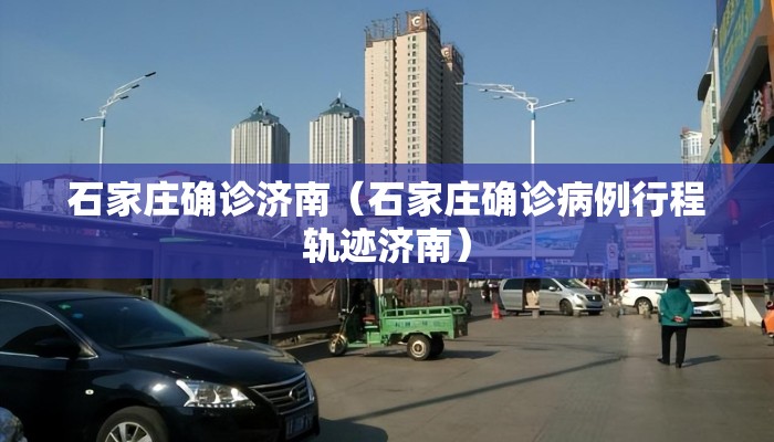 石家庄确诊济南（石家庄确诊病例行程轨迹济南）