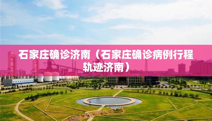 石家庄确诊济南（石家庄确诊病例行程轨迹济南）