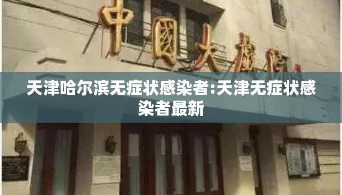 天津哈尔滨无症状感染者:天津无症状感染者最新