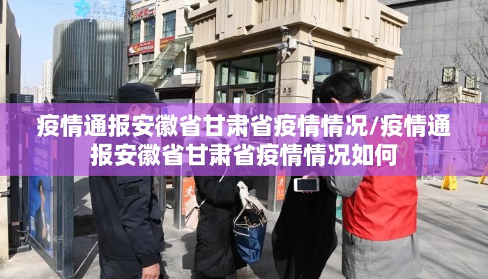 疫情通报安徽省甘肃省疫情情况/疫情通报安徽省甘肃省疫情情况如何