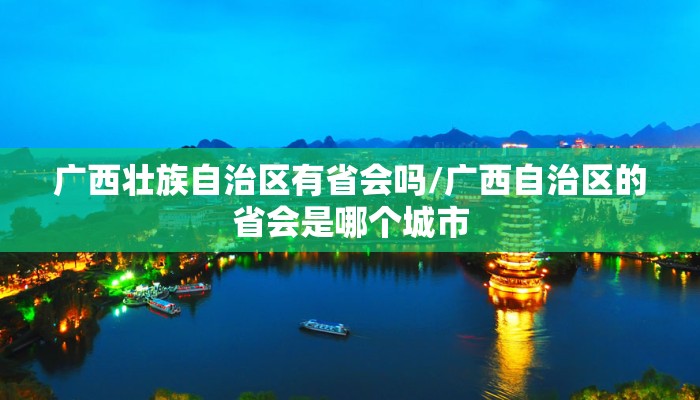 广西壮族自治区有省会吗/广西自治区的省会是哪个城市