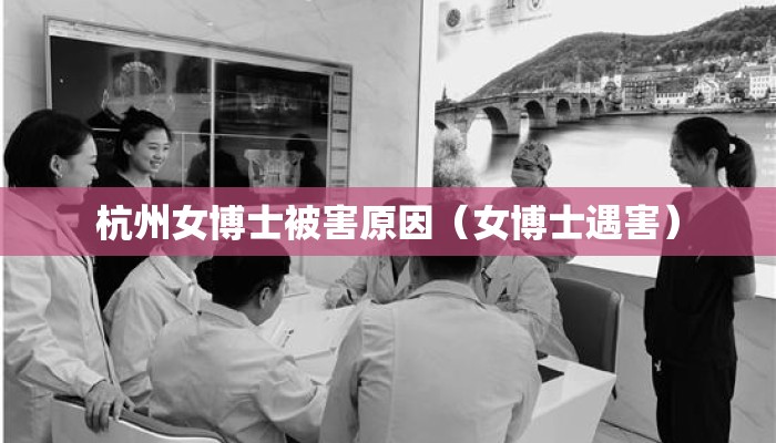 杭州女博士被害原因（女博士遇害）