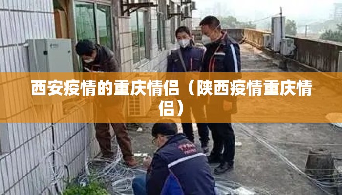 西安疫情的重庆情侣（陕西疫情重庆情侣）