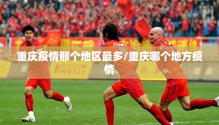 重庆疫情那个地区最多/重庆哪个地方疫情