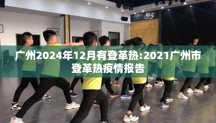 广州2024年12月有登革热:2021广州市登革热疫情报告